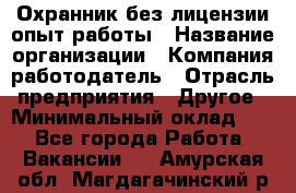 Охранник без лицензии опыт работы › Название организации ­ Компания-работодатель › Отрасль предприятия ­ Другое › Минимальный оклад ­ 1 - Все города Работа » Вакансии   . Амурская обл.,Магдагачинский р-н